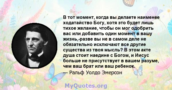 В тот момент, когда вы делаете наименее ходатайство Богу, хотя это будет лишь тихое желание, чтобы он мог одобрить вас или добавить один момент в вашу жизнь,-разве вы не в самом деле не обязательно исключают все другие