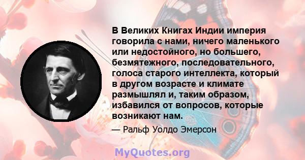 В Великих Книгах Индии империя говорила с нами, ничего маленького или недостойного, но большего, безмятежного, последовательного, голоса старого интеллекта, который в другом возрасте и климате размышлял и, таким