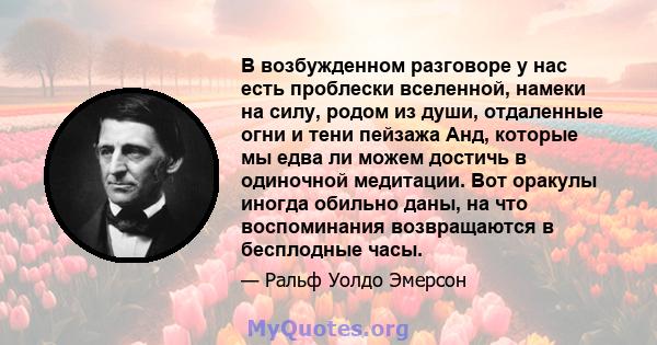 В возбужденном разговоре у нас есть проблески вселенной, намеки на силу, родом из души, отдаленные огни и тени пейзажа Анд, которые мы едва ли можем достичь в одиночной медитации. Вот оракулы иногда обильно даны, на что 