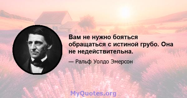 Вам не нужно бояться обращаться с истиной грубо. Она не недействительна.