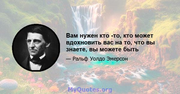 Вам нужен кто -то, кто может вдохновить вас на то, что вы знаете, вы можете быть