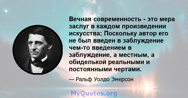 Вечная современность - это мера заслуг в каждом произведении искусства; Поскольку автор его не был введен в заблуждение чем-то введением в заблуждение, а местным, а обиделькой реальными и постоянными чертами.