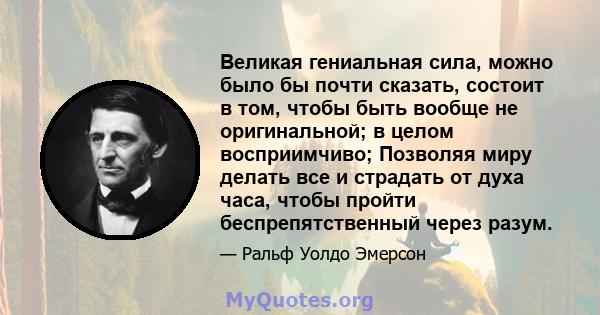 Великая гениальная сила, можно было бы почти сказать, состоит в том, чтобы быть вообще не оригинальной; в целом восприимчиво; Позволяя миру делать все и страдать от духа часа, чтобы пройти беспрепятственный через разум.