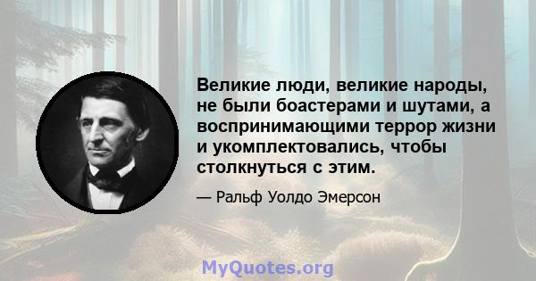 Великие люди, великие народы, не были боастерами и шутами, а воспринимающими террор жизни и укомплектовались, чтобы столкнуться с этим.