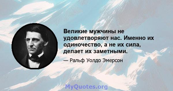 Великие мужчины не удовлетворяют нас. Именно их одиночество, а не их сила, делает их заметными.