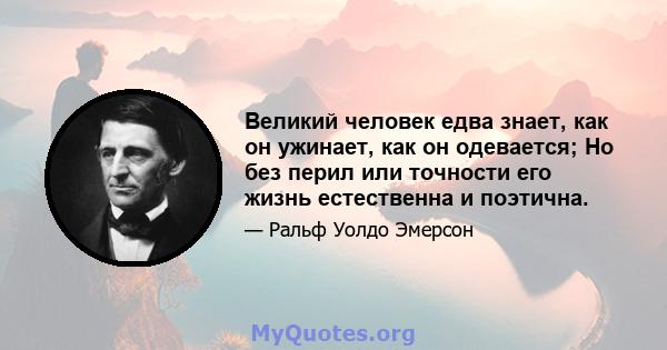 Великий человек едва знает, как он ужинает, как он одевается; Но без перил или точности его жизнь естественна и поэтична.