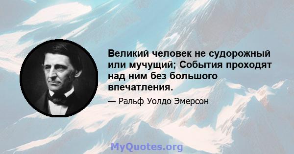 Великий человек не судорожный или мучущий; События проходят над ним без большого впечатления.