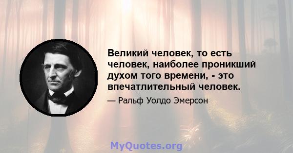 Великий человек, то есть человек, наиболее проникший духом того времени, - это впечатлительный человек.