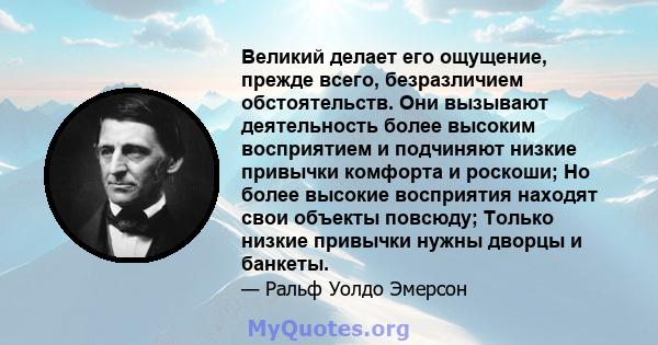 Великий делает его ощущение, прежде всего, безразличием обстоятельств. Они вызывают деятельность более высоким восприятием и подчиняют низкие привычки комфорта и роскоши; Но более высокие восприятия находят свои объекты 