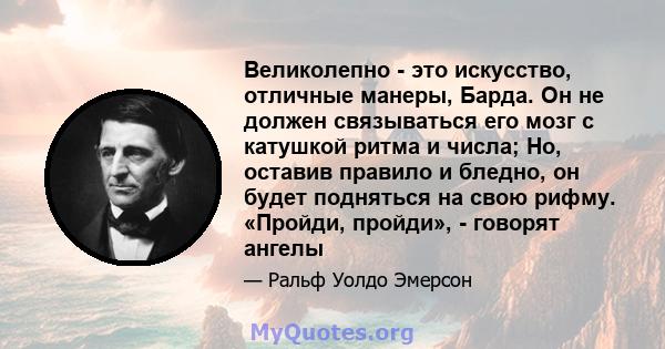 Великолепно - это искусство, отличные манеры, Барда. Он не должен связываться его мозг с катушкой ритма и числа; Но, оставив правило и бледно, он будет подняться на свою рифму. «Пройди, пройди», - говорят ангелы