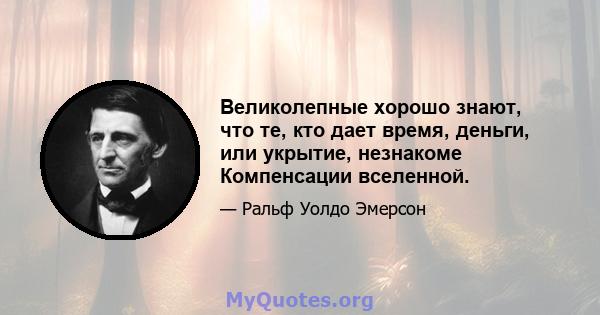 Великолепные хорошо знают, что те, кто дает время, деньги, или укрытие, незнакоме Компенсации вселенной.