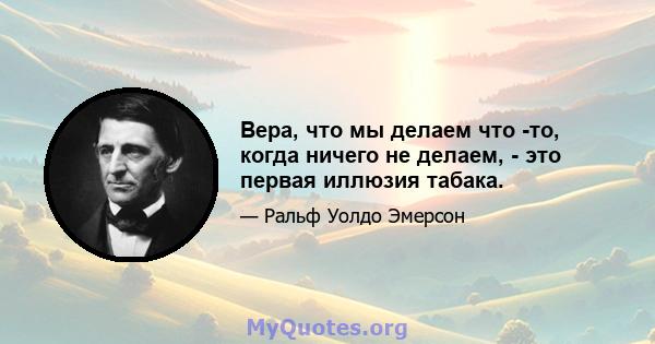 Вера, что мы делаем что -то, когда ничего не делаем, - это первая иллюзия табака.