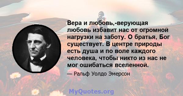 Вера и любовь,-верующая любовь избавит нас от огромной нагрузки на заботу. О братья, Бог существует. В центре природы есть душа и по воле каждого человека, чтобы никто из нас не мог ошибаться вселенной.