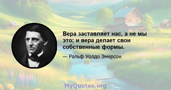 Вера заставляет нас, а не мы это; и вера делает свои собственные формы.