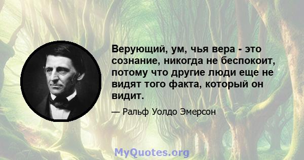 Верующий, ум, чья вера - это сознание, никогда не беспокоит, потому что другие люди еще не видят того факта, который он видит.