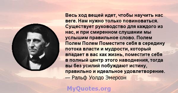 Весь ход вещей идет, чтобы научить нас веге. Нам нужно только повиноваться. Существует руководство для каждого из нас, и при смиренном слушании мы услышим правильное слово. Полем Полем Полем Поместите себя в середину