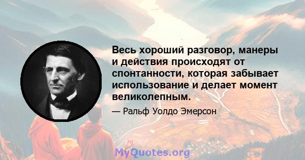 Весь хороший разговор, манеры и действия происходят от спонтанности, которая забывает использование и делает момент великолепным.