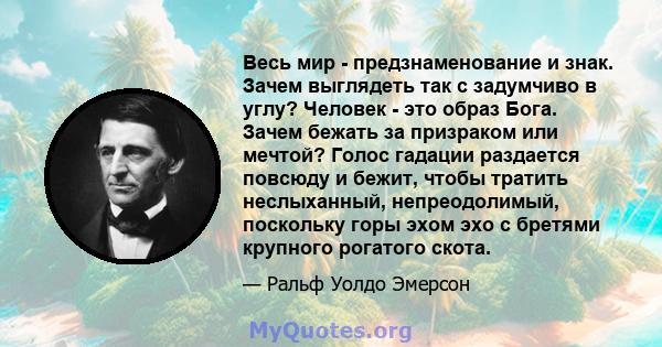 Весь мир - предзнаменование и знак. Зачем выглядеть так с задумчиво в углу? Человек - это образ Бога. Зачем бежать за призраком или мечтой? Голос гадации раздается повсюду и бежит, чтобы тратить неслыханный,