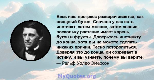 Весь наш прогресс разворачивается, как овощный бутон. Сначала у вас есть инстинкт, затем мнение, затем знание, поскольку растение имеет корень, бутон и фрукты. Доверьтесь инстинкту до конца, хотя вы не можете сделать