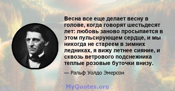 Весна все еще делает весну в голове, когда говорят шестьдесят лет: любовь заново просыпается в этом пульсирующем сердце, и мы никогда не стареем в зимних ледниках, я вижу летнее сияние, и сквозь ветрового подснежника