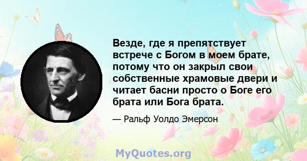 Везде, где я препятствует встрече с Богом в моем брате, потому что он закрыл свои собственные храмовые двери и читает басни просто о Боге его брата или Бога брата.