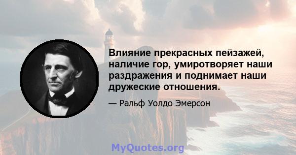 Влияние прекрасных пейзажей, наличие гор, умиротворяет наши раздражения и поднимает наши дружеские отношения.