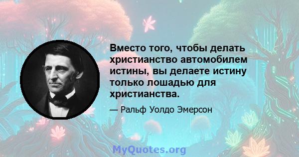 Вместо того, чтобы делать христианство автомобилем истины, вы делаете истину только лошадью для христианства.