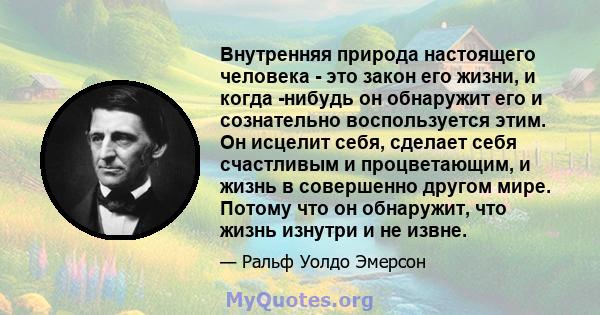 Внутренняя природа настоящего человека - это закон его жизни, и когда -нибудь он обнаружит его и сознательно воспользуется этим. Он исцелит себя, сделает себя счастливым и процветающим, и жизнь в совершенно другом мире. 