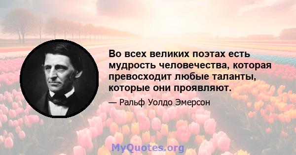 Во всех великих поэтах есть мудрость человечества, которая превосходит любые таланты, которые они проявляют.