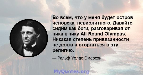 Во всем, что у меня будет остров человека, невиолитного. Давайте сидим как боги, разговаривая от пика к пику All Round Olympus. Никакая степень привязанности не должна вторгаться в эту религию.