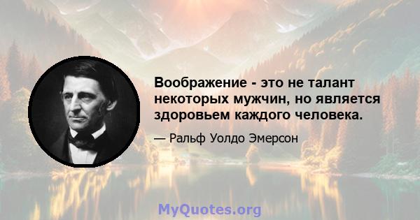 Воображение - это не талант некоторых мужчин, но является здоровьем каждого человека.