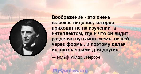 Воображение - это очень высокое видение, которое приходит не на изучении, а интеллектом, где и что он видит, разделяя путь или схемы вещей через формы, и поэтому делая их прозрачными для других.