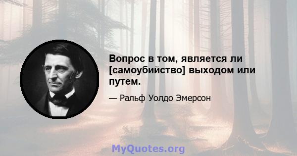 Вопрос в том, является ли [самоубийство] выходом или путем.