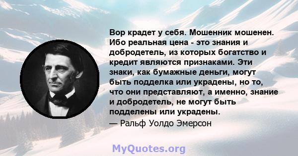 Вор крадет у себя. Мошенник мошенен. Ибо реальная цена - это знания и добродетель, из которых богатство и кредит являются признаками. Эти знаки, как бумажные деньги, могут быть подделка или украдены, но то, что они