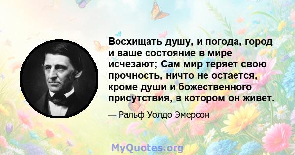 Восхищать душу, и погода, город и ваше состояние в мире исчезают; Сам мир теряет свою прочность, ничто не остается, кроме души и божественного присутствия, в котором он живет.