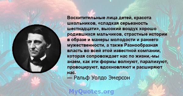 Восхитительные лица детей, красота школьников, «сладкая серьезность шестнадцати», высокий воздух хорошо родившихся мальчиков, страстные истории в образе и манеры молодости и раннего мужественности, а также Разнообразная 