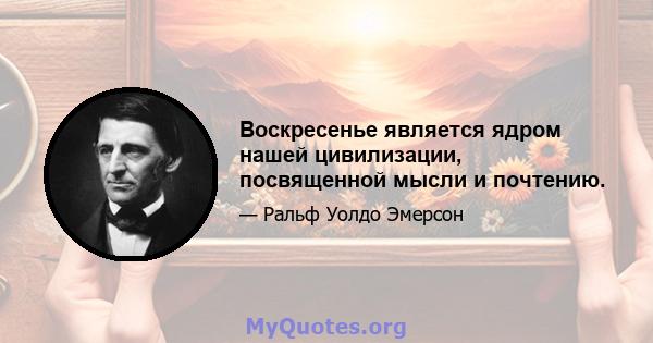 Воскресенье является ядром нашей цивилизации, посвященной мысли и почтению.