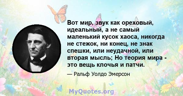 Вот мир, звук как ореховый, идеальный, а не самый маленький кусок хаоса, никогда не стежок, ни конец, не знак спешки, или неудачной, или вторая мысль; Но теория мира - это вещь клочья и патчи.