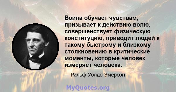 Война обучает чувствам, призывает к действию волю, совершенствует физическую конституцию, приводит людей к такому быстрому и близкому столкновению в критические моменты, которые человек измеряет человека.