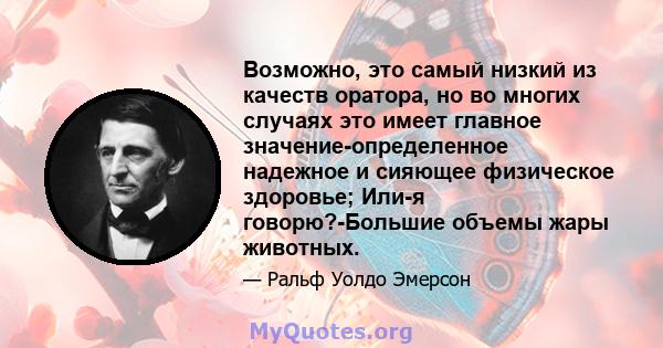 Возможно, это самый низкий из качеств оратора, но во многих случаях это имеет главное значение-определенное надежное и сияющее физическое здоровье; Или-я говорю?-Большие объемы жары животных.