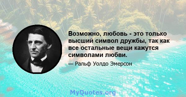 Возможно, любовь - это только высший символ дружбы, так как все остальные вещи кажутся символами любви.