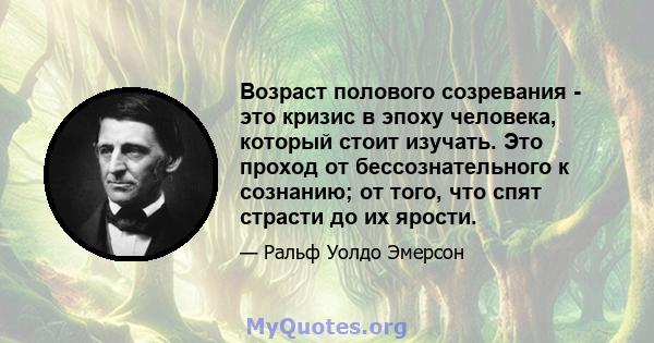 Возраст полового созревания - это кризис в эпоху человека, который стоит изучать. Это проход от бессознательного к сознанию; от того, что спят страсти до их ярости.