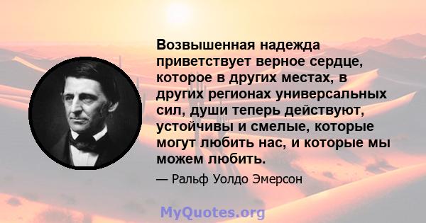 Возвышенная надежда приветствует верное сердце, которое в других местах, в других регионах универсальных сил, души теперь действуют, устойчивы и смелые, которые могут любить нас, и которые мы можем любить.