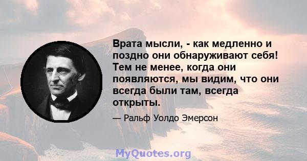 Врата мысли, - как медленно и поздно они обнаруживают себя! Тем не менее, когда они появляются, мы видим, что они всегда были там, всегда открыты.