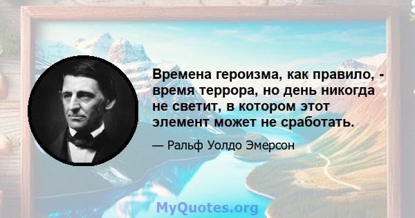 Времена героизма, как правило, - время террора, но день никогда не светит, в котором этот элемент может не сработать.