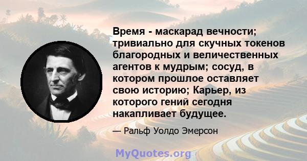 Время - маскарад вечности; тривиально для скучных токенов благородных и величественных агентов к мудрым; сосуд, в котором прошлое оставляет свою историю; Карьер, из которого гений сегодня накапливает будущее.