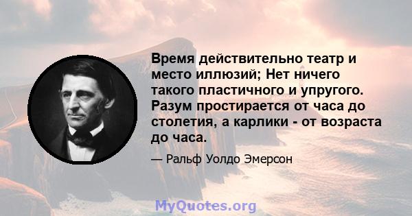 Время действительно театр и место иллюзий; Нет ничего такого пластичного и упругого. Разум простирается от часа до столетия, а карлики - от возраста до часа.