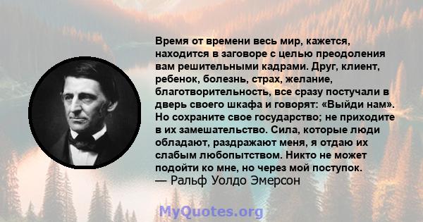 Время от времени весь мир, кажется, находится в заговоре с целью преодоления вам решительными кадрами. Друг, клиент, ребенок, болезнь, страх, желание, благотворительность, все сразу постучали в дверь своего шкафа и