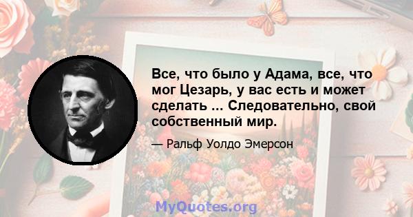 Все, что было у Адама, все, что мог Цезарь, у вас есть и может сделать ... Следовательно, свой собственный мир.