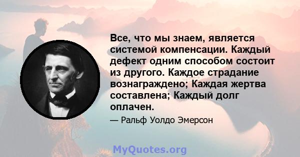 Все, что мы знаем, является системой компенсации. Каждый дефект одним способом состоит из другого. Каждое страдание вознаграждено; Каждая жертва составлена; Каждый долг оплачен.